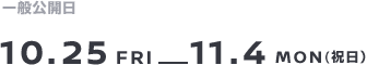 一般公開日 10.25 FRI-11.4MON(祝日）